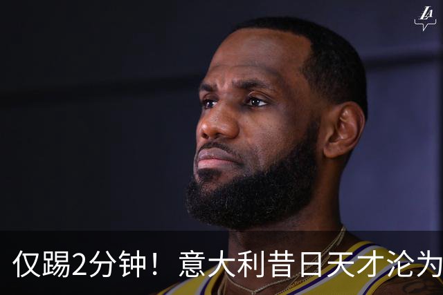 仅踢2分钟！意大利昔日天才沦为英超铁板凳 国米有意租他
