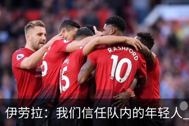 伊劳拉：我们信任队内的年轻人 现在要备战周末与阿森纳的比赛