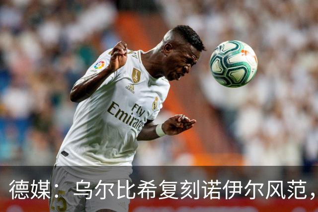 德媒：乌尔比希复刻诺伊尔风范，获埃贝尔肯定