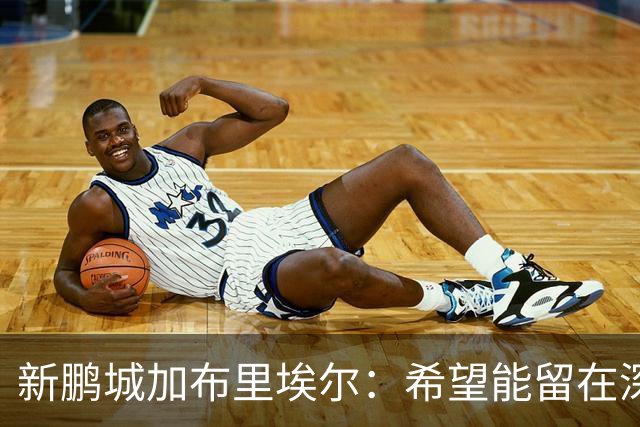 新鹏城加布里埃尔：希望能留在深圳，战三镇领到生涯首红很遗憾