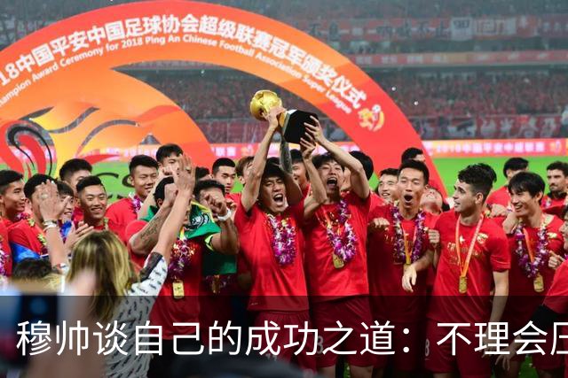 穆帅谈自己的成功之道：不理会压力+不满足