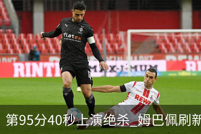第95分40秒上演绝杀 姆巴佩刷新了法甲64年进球纪录
