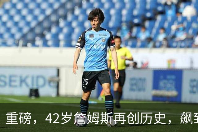 重磅，42岁詹姆斯再创历史，飙到联盟第一……