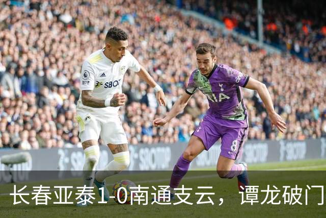 长春亚泰1-0南通支云，谭龙破门+进球被吹，樊超助攻