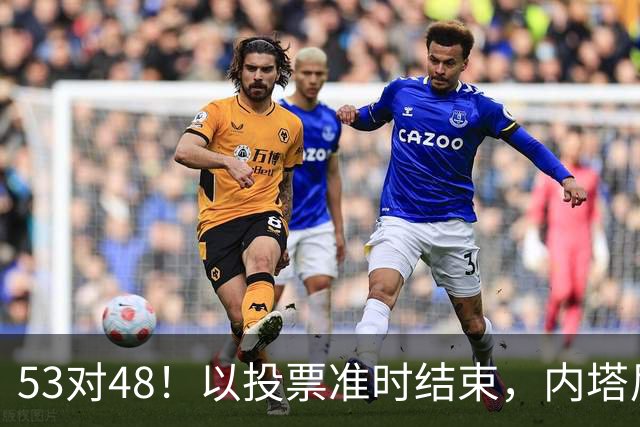 53对48！以投票准时结束，内塔尼亚胡优势微弱，组阁困局已经显现