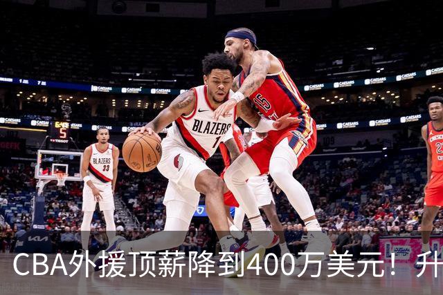 CBA外援顶薪降到400万美元！升降级回归 四川队再摆烂恐告别联赛